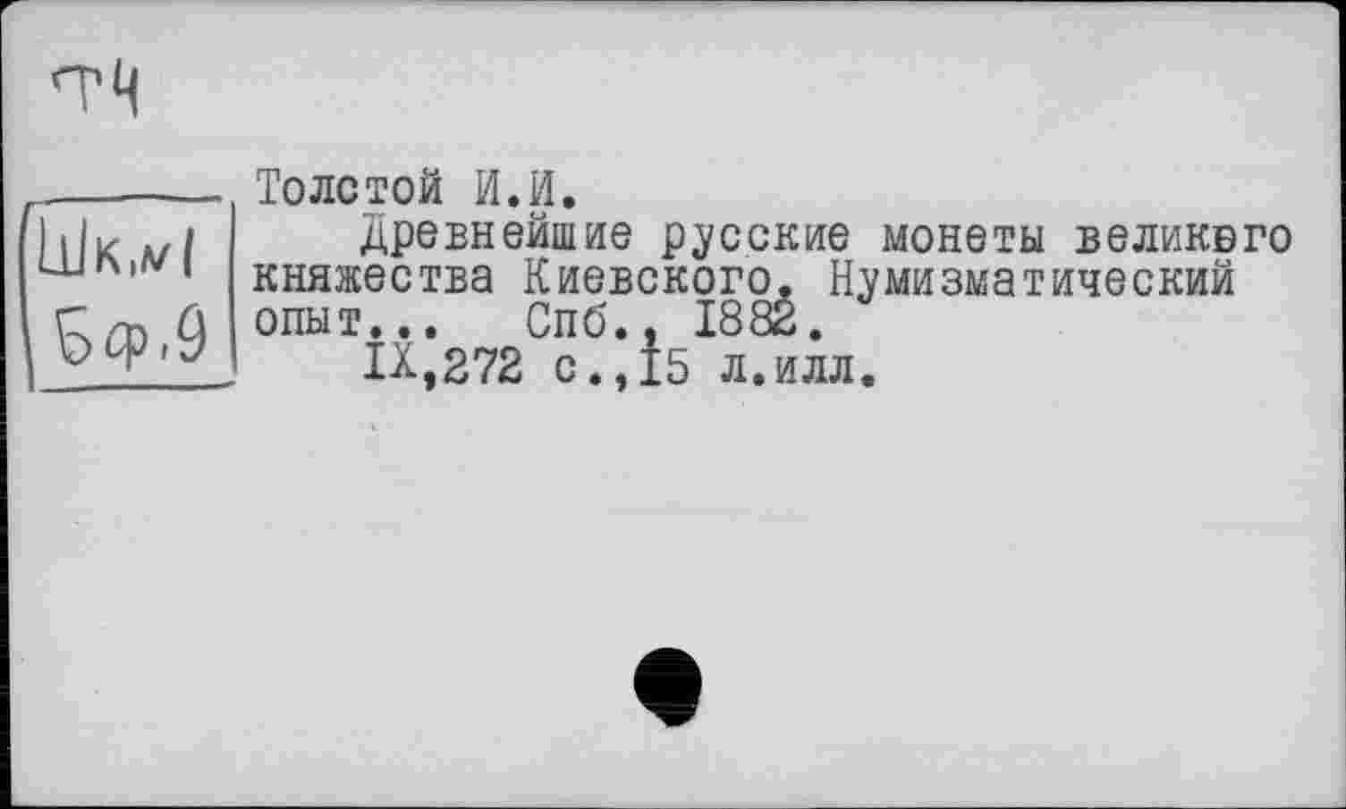 ﻿
Шк.мІ
S cp » 9
Толстой И.И.
Древнейшие русские монеты великого княжества Киевского. Нумизматический опыт... Спб ’л
IX,272 с.
, 1882.
15 л.илл